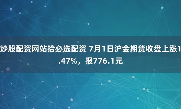 炒股配资网站拾必选配资 7月1日沪金期货收盘上涨1.47%，报776.1元