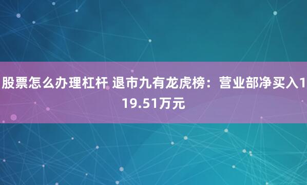 股票怎么办理杠杆 退市九有龙虎榜：营业部净买入119.51万元