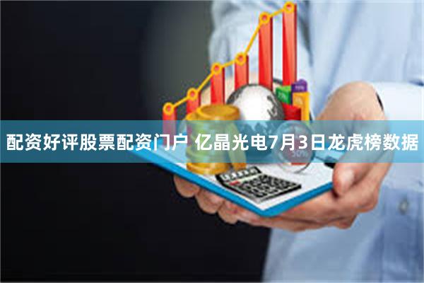 配资好评股票配资门户 亿晶光电7月3日龙虎榜数据