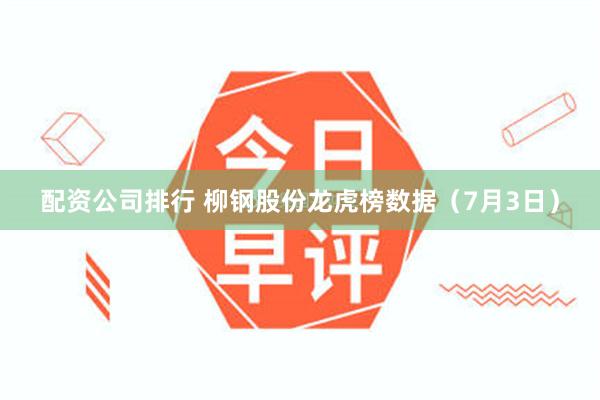 配资公司排行 柳钢股份龙虎榜数据（7月3日）